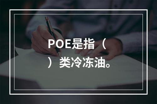 POE是指（）类冷冻油。