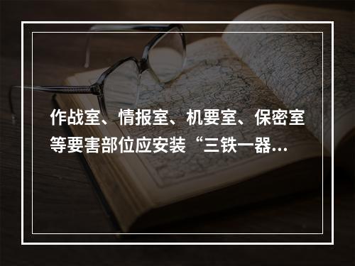 作战室、情报室、机要室、保密室等要害部位应安装“三铁一器”，