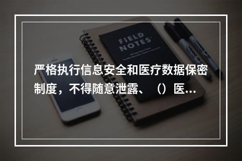 严格执行信息安全和医疗数据保密制度，不得随意泄露、（）医学信