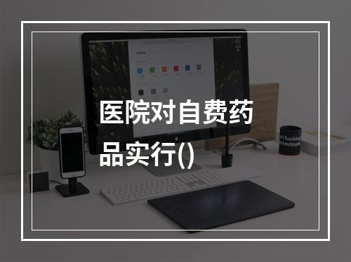 医院对自费药品实行()