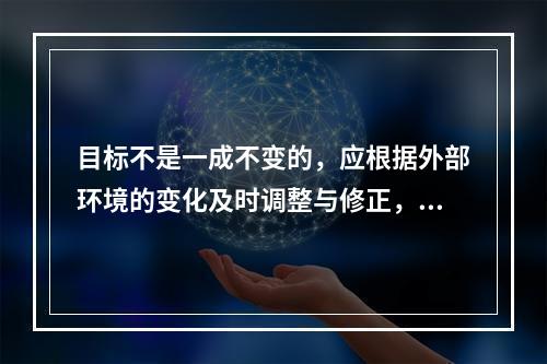 目标不是一成不变的，应根据外部环境的变化及时调整与修正，使其