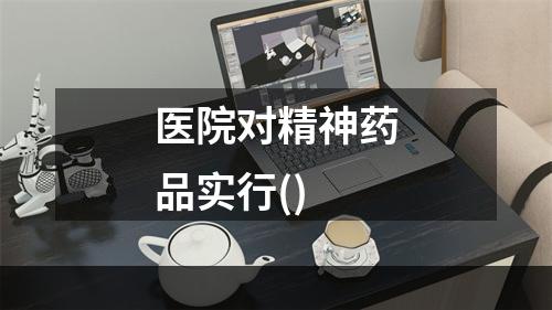 医院对精神药品实行()