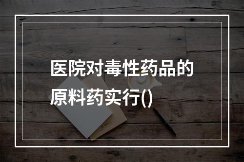 医院对毒性药品的原料药实行()