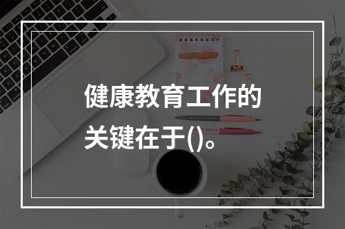 健康教育工作的关键在于()。