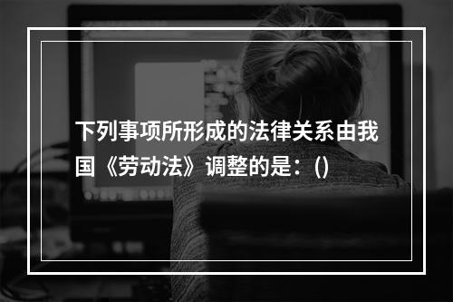 下列事项所形成的法律关系由我国《劳动法》调整的是：()