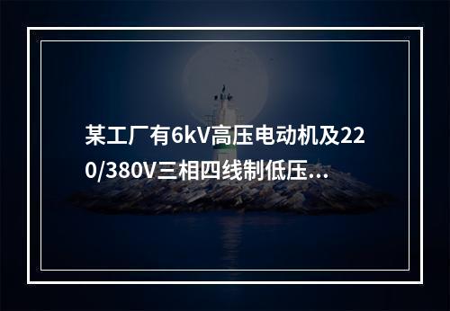 某工厂有6kV高压电动机及220/380V三相四线制低压电网