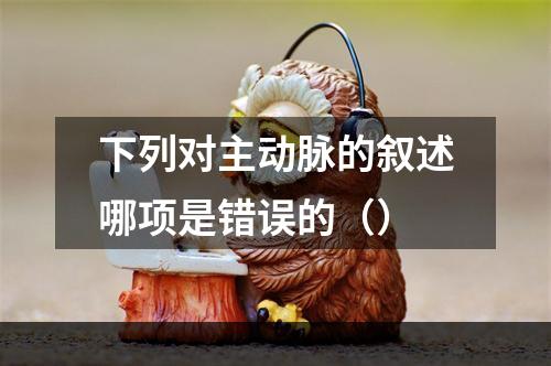 下列对主动脉的叙述哪项是错误的（）