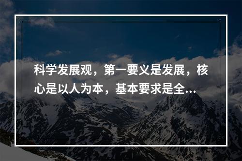 科学发展观，第一要义是发展，核心是以人为本，基本要求是全面、