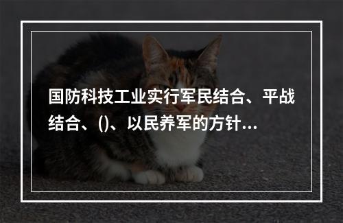 国防科技工业实行军民结合、平战结合、()、以民养军的方针。