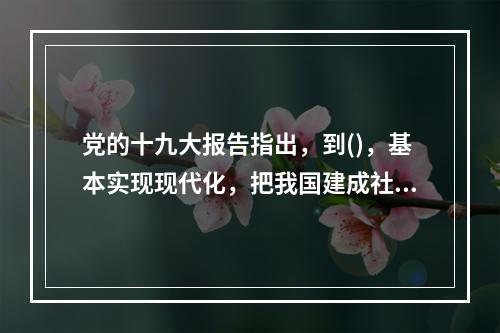 党的十九大报告指出，到()，基本实现现代化，把我国建成社会主