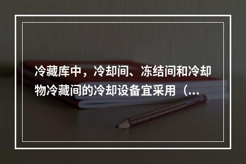 冷藏库中，冷却间、冻结间和冷却物冷藏间的冷却设备宜采用（）。