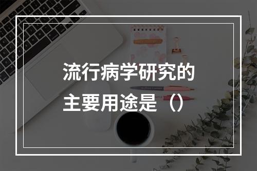 流行病学研究的主要用途是（）