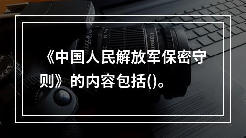 《中国人民解放军保密守则》的内容包括()。