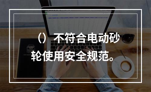 （）不符合电动砂轮使用安全规范。