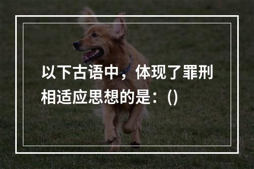 以下古语中，体现了罪刑相适应思想的是：()