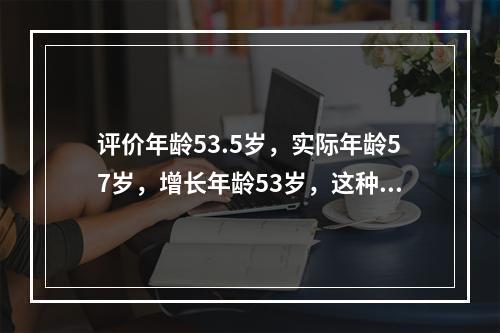 评价年龄53.5岁，实际年龄57岁，增长年龄53岁，这种类型