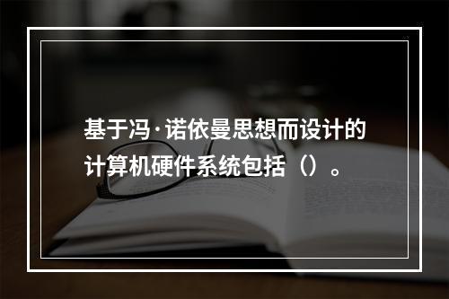 基于冯·诺依曼思想而设计的计算机硬件系统包括（）。