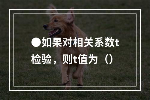 ●如果对相关系数t检验，则t值为（）