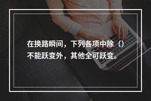 在换路瞬间，下列各项中除（）不能跃变外，其他全可跃变。