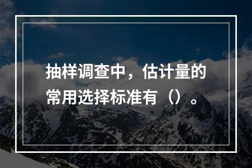 抽样调查中，估计量的常用选择标准有（）。