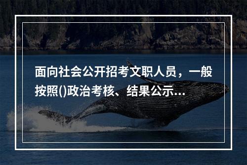 面向社会公开招考文职人员，一般按照()政治考核、结果公示、审