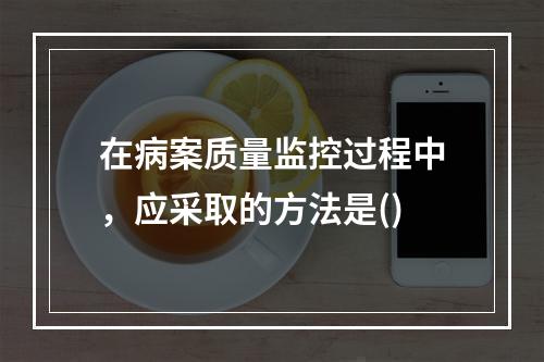 在病案质量监控过程中，应采取的方法是()