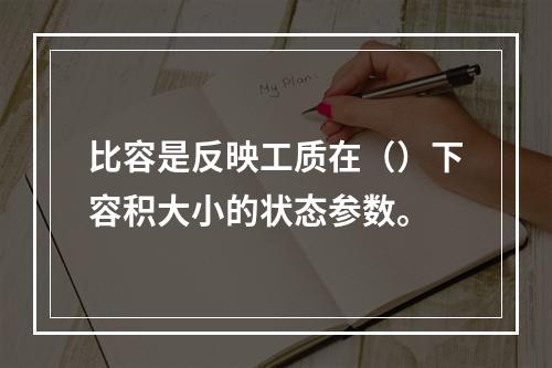 比容是反映工质在（）下容积大小的状态参数。