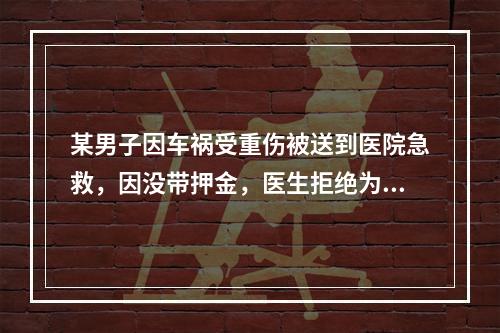 某男子因车祸受重伤被送到医院急救，因没带押金，医生拒绝为其办