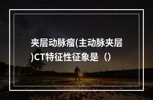 夹层动脉瘤(主动脉夹层)CT特征性征象是（）