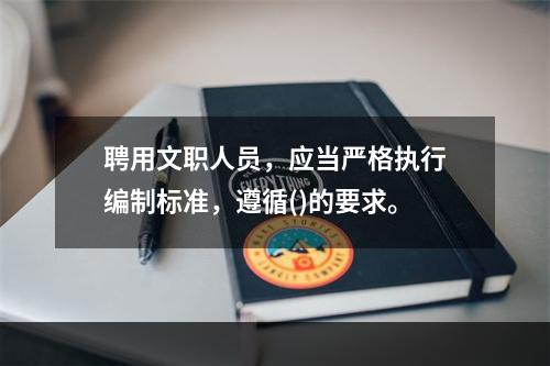 聘用文职人员，应当严格执行编制标准，遵循()的要求。