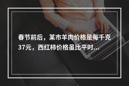 春节前后，某市羊肉价格是每千克37元，西红柿价格虽比平时上涨