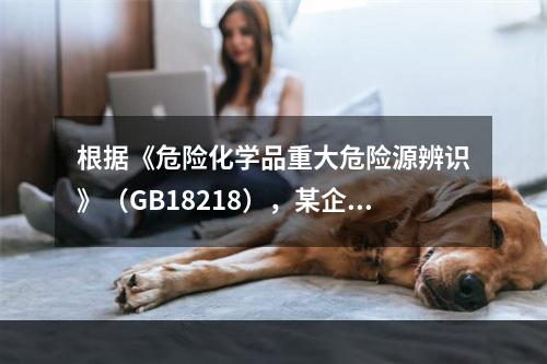 根据《危险化学品重大危险源辨识》（GB18218），某企业生