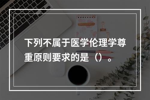 下列不属于医学伦理学尊重原则要求的是（）。