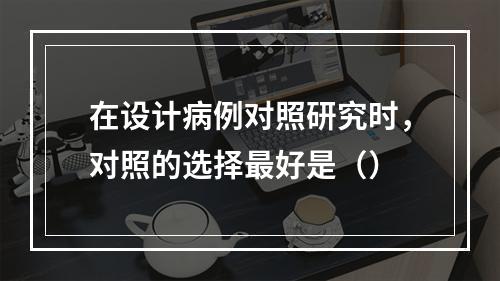 在设计病例对照研究时，对照的选择最好是（）