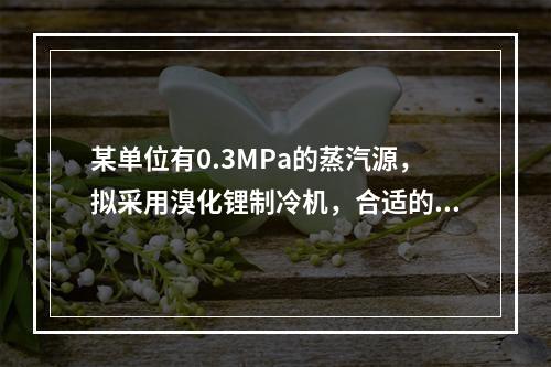 某单位有0.3MPa的蒸汽源，拟采用溴化锂制冷机，合适的选择