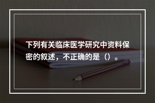 下列有关临床医学研究中资料保密的叙述，不正确的是（）。