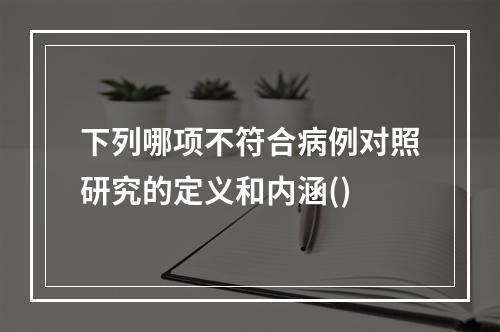 下列哪项不符合病例对照研究的定义和内涵()