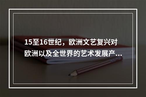 15至16世纪，欧洲文艺复兴对欧洲以及全世界的艺术发展产生了