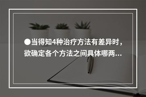 ●当得知4种治疗方法有差异时，欲确定各个方法之间具体哪两组差