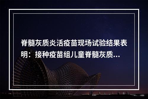 脊髓灰质炎活疫苗现场试验结果表明：接种疫苗组儿童脊髓灰质炎的