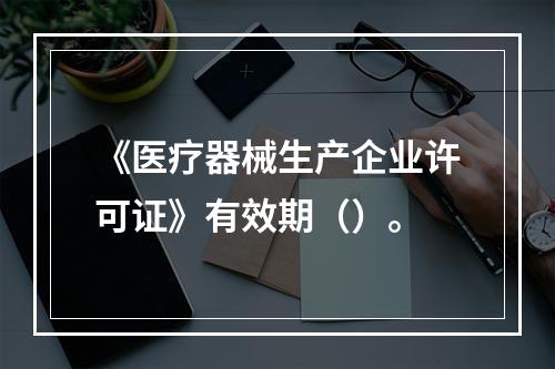 《医疗器械生产企业许可证》有效期（）。