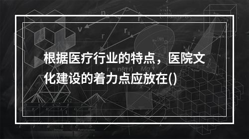 根据医疗行业的特点，医院文化建设的着力点应放在()