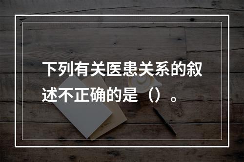 下列有关医患关系的叙述不正确的是（）。