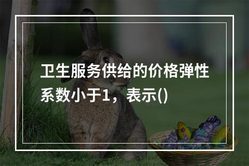 卫生服务供给的价格弹性系数小于1，表示()