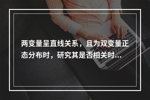 两变量呈直线关系，且为双变量正态分布时，研究其是否相关时，可