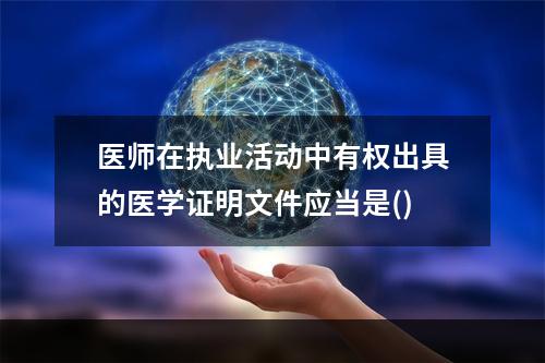 医师在执业活动中有权出具的医学证明文件应当是()