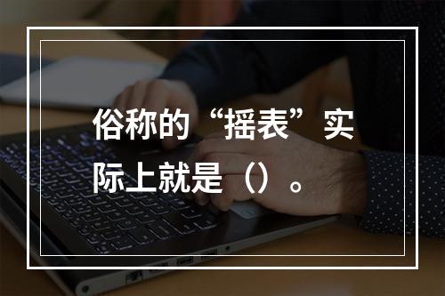 俗称的“摇表”实际上就是（）。