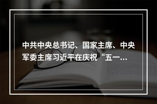 中共中央总书记、国家主席、中央军委主席习近平在庆祝“五一”国