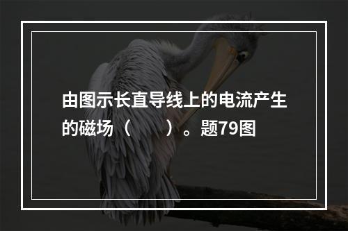 由图示长直导线上的电流产生的磁场（　　）。题79图