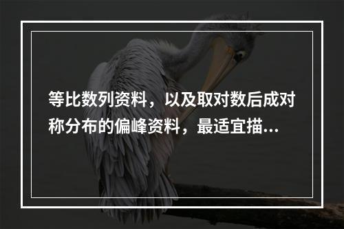 等比数列资料，以及取对数后成对称分布的偏峰资料，最适宜描述其